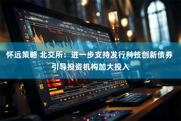 怀远策略 北交所：进一步支持发行科技创新债券 引导投资机构加大投入
