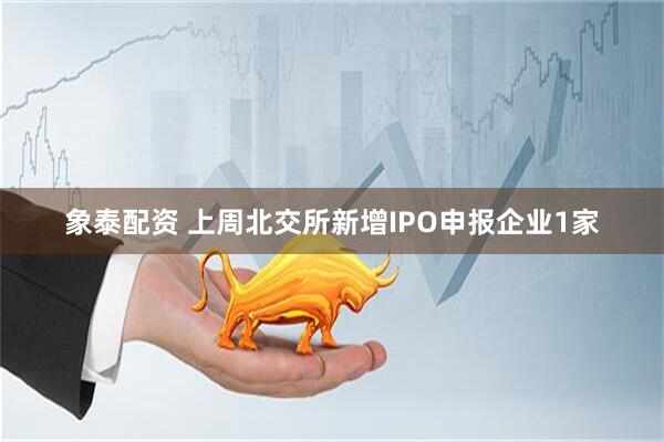 象泰配资 上周北交所新增IPO申报企业1家