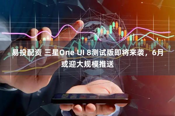 易投配资 三星One UI 8测试版即将来袭，6月或迎大规模推送