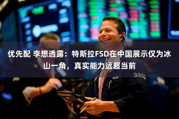 优先配 李想透露：特斯拉FSD在中国展示仅为冰山一角，真实能力远超当前