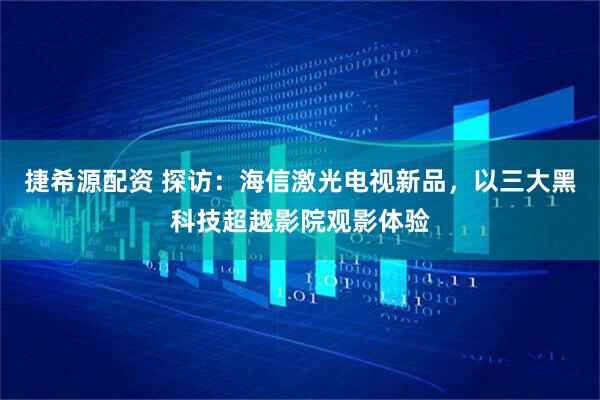 捷希源配资 探访：海信激光电视新品，以三大黑科技超越影院观影体验