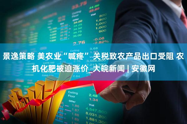 景逸策略 美农业“喊疼” 关税致农产品出口受阻 农机化肥被迫涨价_大皖新闻 | 安徽网