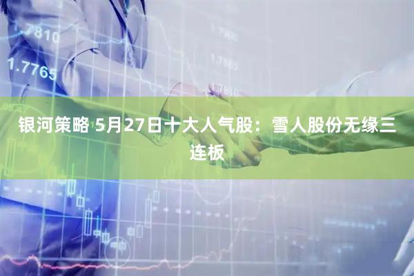 银河策略 5月27日十大人气股：雪人股份无缘三连板