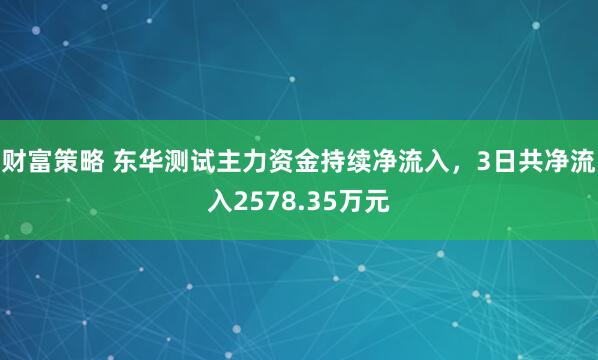 财富策略 东华测试主力资金持续净流入，3日共净流入2578.35万元
