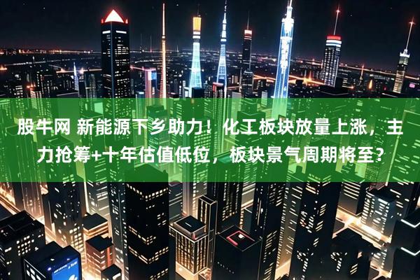 股牛网 新能源下乡助力！化工板块放量上涨，主力抢筹+十年估值低位，板块景气周期将至？