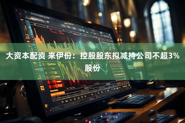 大资本配资 来伊份：控股股东拟减持公司不超3%股份
