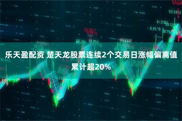 乐天盈配资 楚天龙股票连续2个交易日涨幅偏离值累计超20%