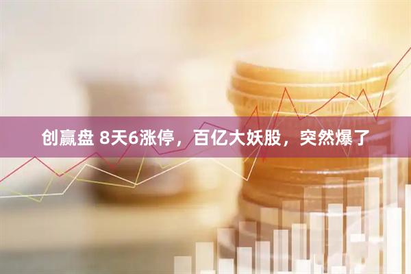创赢盘 8天6涨停，百亿大妖股，突然爆了