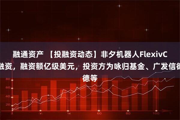 融通资产 【投融资动态】非夕机器人FlexivC轮融资，融资额亿级美元，投资方为咏归基金、广发信德等