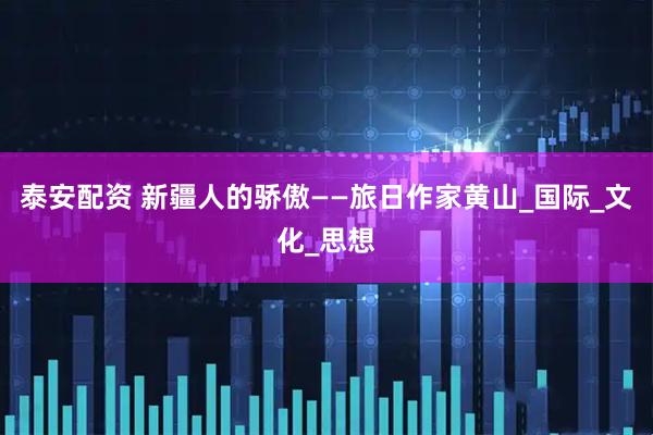 泰安配资 新疆人的骄傲——旅日作家黄山_国际_文化_思想