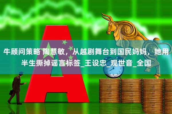 牛顾问策略 陶慧敏，从越剧舞台到国民妈妈，她用半生撕掉谣言标签_王设忠_观世音_全国
