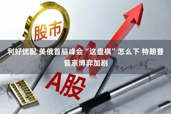 利好优配 美俄首脑峰会“这盘棋”怎么下 特朗普普京博弈加剧