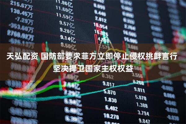 天弘配资 国防部要求菲方立即停止侵权挑衅言行 坚决捍卫国家主权权益