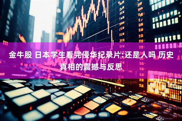 金牛股 日本学生看完侵华纪录片:还是人吗 历史真相的震撼与反思