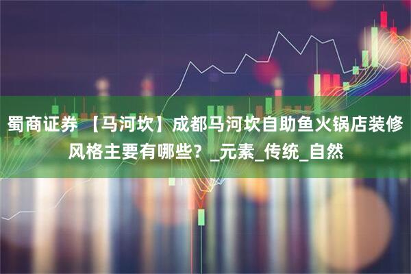 蜀商证券 【马河坎】成都马河坎自助鱼火锅店装修风格主要有哪些？_元素_传统_自然