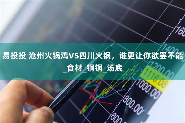 易投投 沧州火锅鸡VS四川火锅，谁更让你欲罢不能_食材_铜锅_汤底
