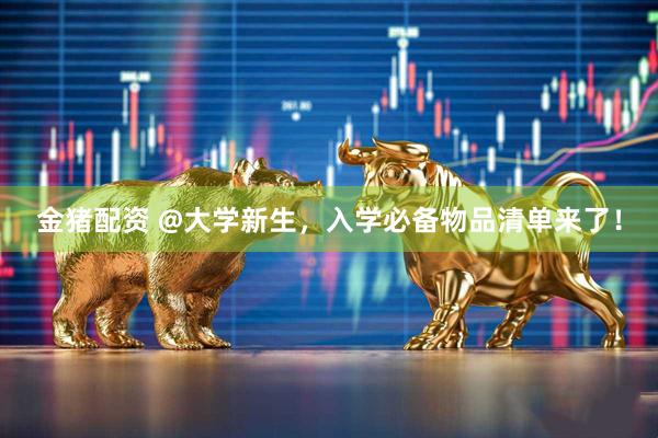 金猪配资 @大学新生，入学必备物品清单来了！