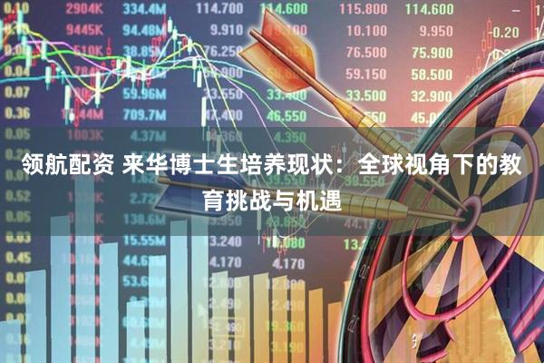 领航配资 来华博士生培养现状：全球视角下的教育挑战与机遇