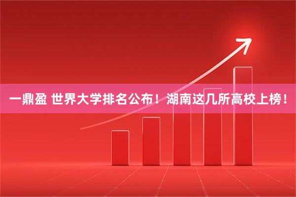 一鼎盈 世界大学排名公布！湖南这几所高校上榜！