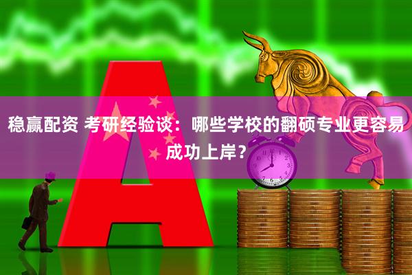 稳赢配资 考研经验谈：哪些学校的翻硕专业更容易成功上岸？