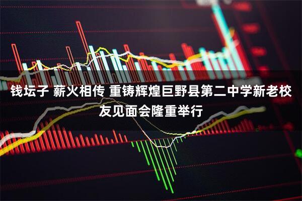 钱坛子 薪火相传 重铸辉煌巨野县第二中学新老校友见面会隆重举行