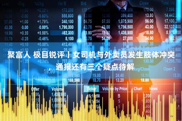 聚富人 极目锐评丨女司机与外卖员发生肢体冲突，通报还有三个疑点待解