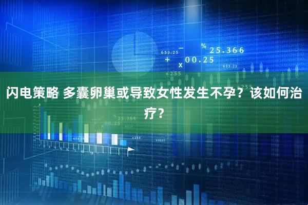 闪电策略 多囊卵巢或导致女性发生不孕？该如何治疗？