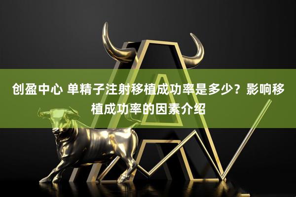 创盈中心 单精子注射移植成功率是多少？影响移植成功率的因素介绍