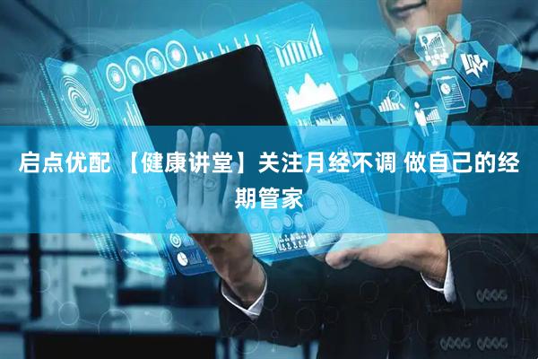 启点优配 【健康讲堂】关注月经不调 做自己的经期管家