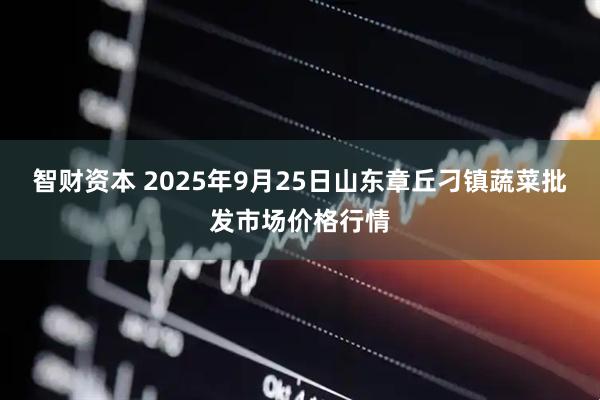 智财资本 2025年9月25日山东章丘刁镇蔬菜批发市场价格行情