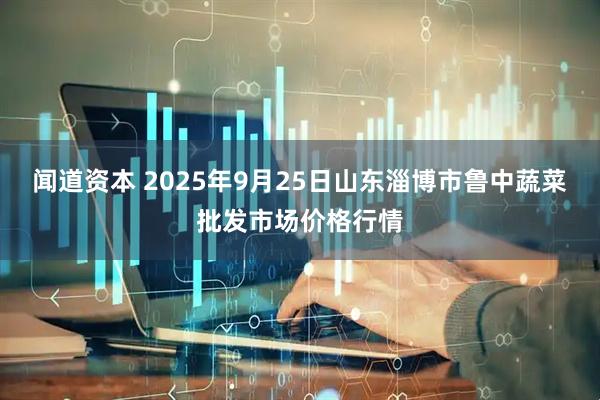 闻道资本 2025年9月25日山东淄博市鲁中蔬菜批发市场价格行情