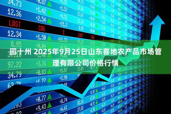 园十州 2025年9月25日山东喜地农产品市场管理有限公司价格行情