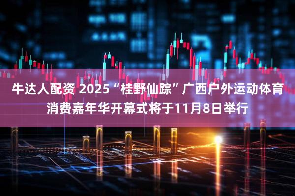 牛达人配资 2025“桂野仙踪”广西户外运动体育消费嘉年华开幕式将于11月8日举行