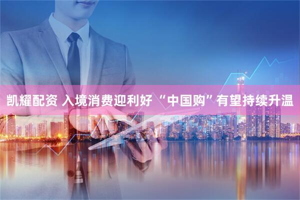 凯耀配资 入境消费迎利好 “中国购”有望持续升温