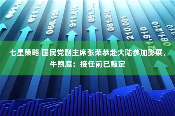 七星策略 国民党副主席张荣恭赴大陆参加影展，牛煦庭：接任前已敲定