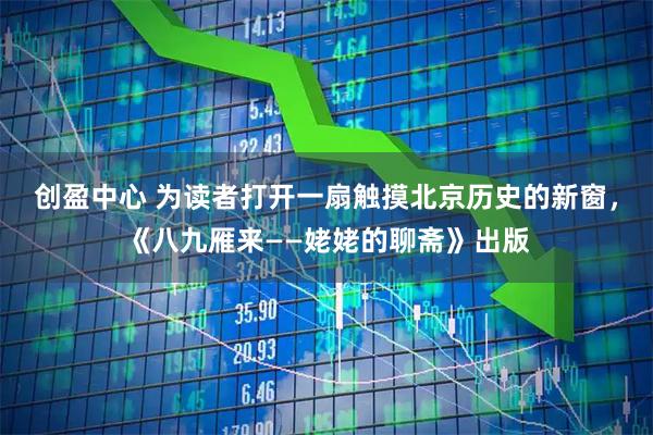创盈中心 为读者打开一扇触摸北京历史的新窗,《八九雁来——姥姥的聊斋》出版