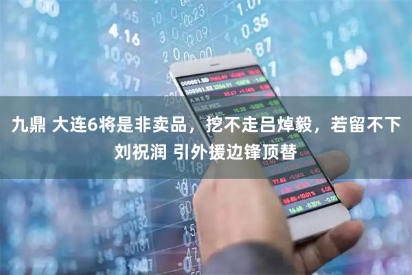 九鼎 大连6将是非卖品，挖不走吕焯毅，若留不下刘祝润 引外援边锋顶替