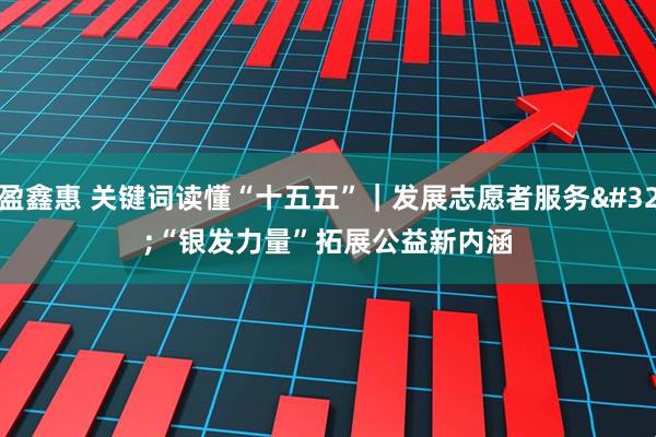 盈鑫惠 关键词读懂“十五五”｜发展志愿者服务 “银发力量”拓展公益新内涵