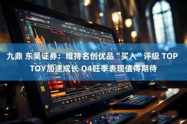 九鼎 东吴证券：维持名创优品“买入”评级 TOP TOY加速成长 Q4旺季表现值得期待