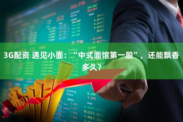 3G配资 遇见小面:“中式面馆第一股”,还能飘香多久?