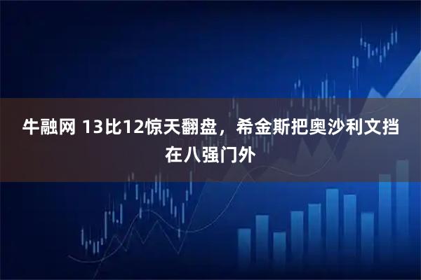 牛融网 13比12惊天翻盘，希金斯把奥沙利文挡在八强门外