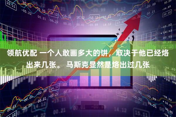 领航优配 一个人敢画多大的饼，取决于他已经烙出来几张。 马斯克显然是烙出过几张