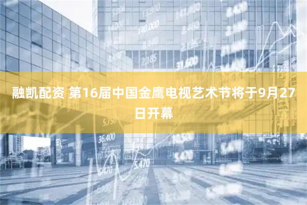融凯配资 第16届中国金鹰电视艺术节将于9月27日开幕